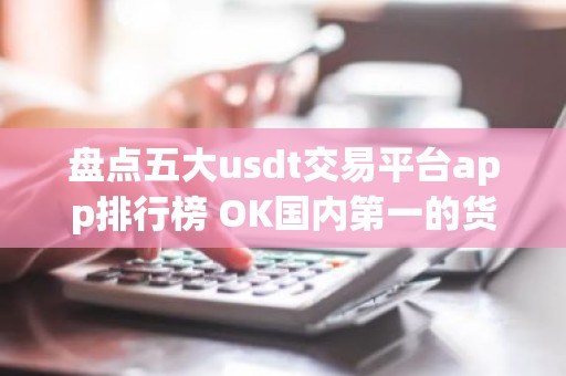 盘点五大usdt交易平台app排行榜 OK国内第一的货币usdt平台