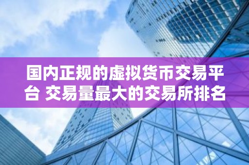 国内正规的虚拟货币交易平台 交易量最大的交易所排名