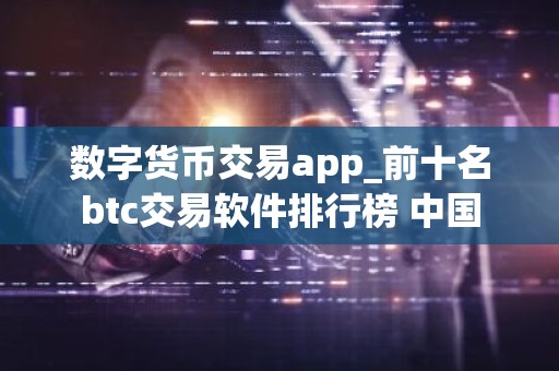 数字货币交易app_前十名btc交易软件排行榜 中国