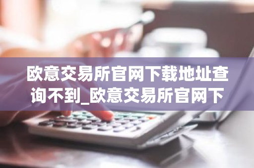 欧意交易所官网下载地址查询不到_欧意交易所官网下载无地址