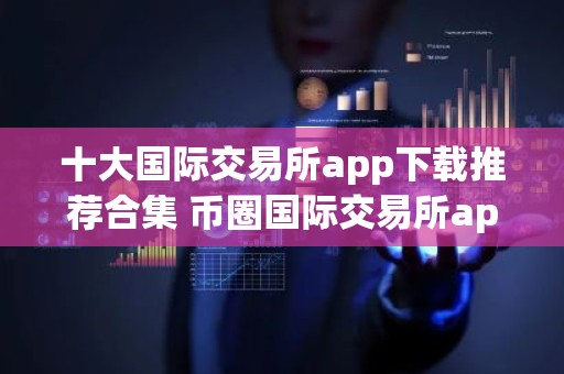 十大国际交易所app下载推荐合集 币圈国际交易所app下载榜单最新