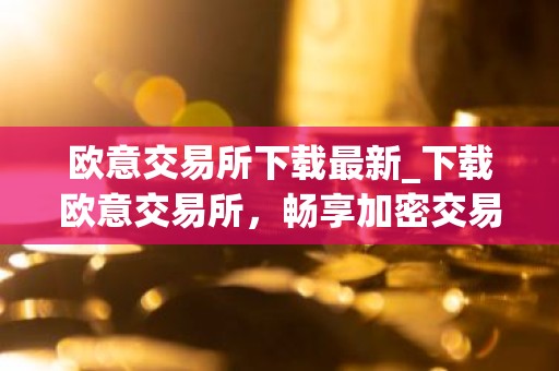 欧意交易所下载最新_下载欧意交易所，畅享加密交易之旅