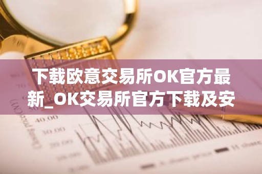 下载欧意交易所OK官方最新_OK交易所官方下载及安装指南