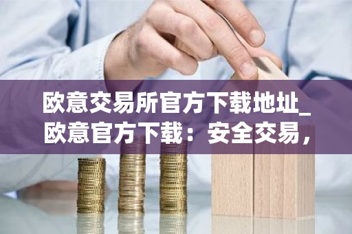 欧意交易所官方下载地址_欧意官方下载：安全交易，尽在掌握