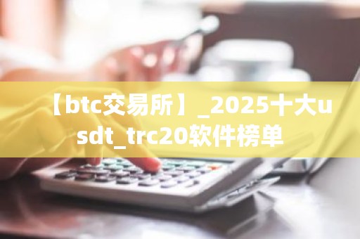 【btc交易所】_2025十大usdt_trc20软件榜单
