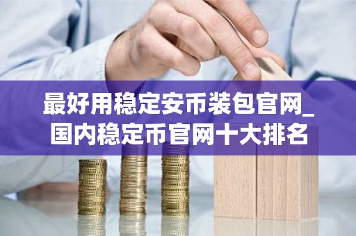 最好用稳定安币装包官网_国内稳定币官网十大排名