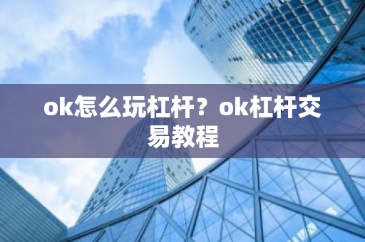 ok怎么玩杠杆？ok杠杆交易教程