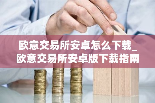 欧意交易所安卓怎么下载_欧意交易所安卓版下载指南