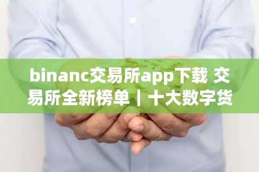 binanc交易所app下载 交易所全新榜单｜十大数字货币APP榜单