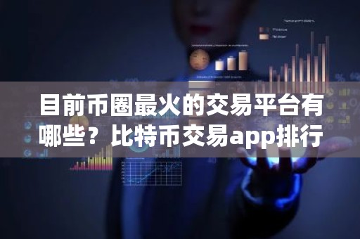 目前币圈最火的交易平台有哪些？比特币交易app排行