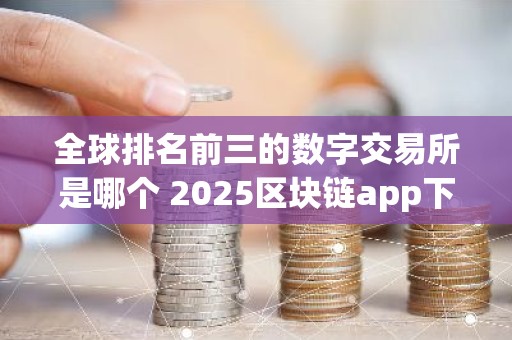 全球排名前三的数字交易所是哪个 2025区块链app下载新版