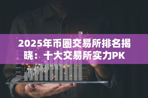 2025年币圈交易所排名揭晓：十大交易所实力PK