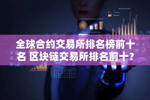 全球合约交易所排名榜前十名 区块链交易所排名前十？