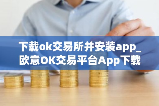 下载ok交易所并安装app_欧意OK交易平台App下载教程