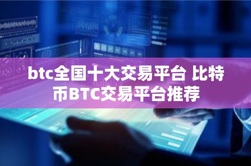 btc全国十大交易平台 比特币BTC交易平台推荐