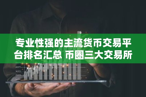 专业性强的主流货币交易平台排名汇总 币圈三大交易所是哪三个
