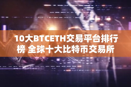 10大BTCETH交易平台排行榜 全球十大比特币交易所排行