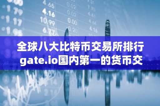 全球八大比特币交易所排行 gate.io国内第一的货币交易所