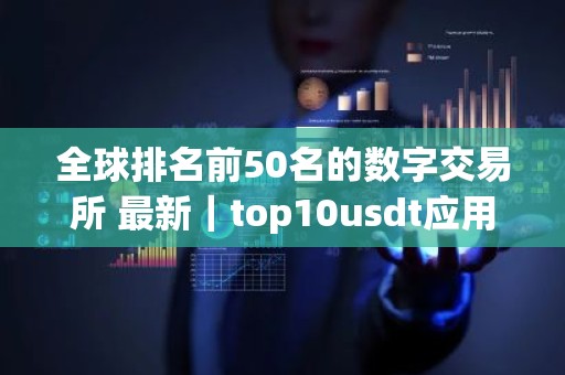 全球排名前50名的数字交易所 最新｜top10usdt应用榜单一览