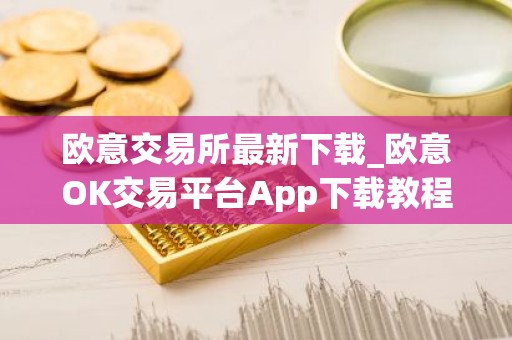 欧意交易所最新下载_欧意OK交易平台App下载教程