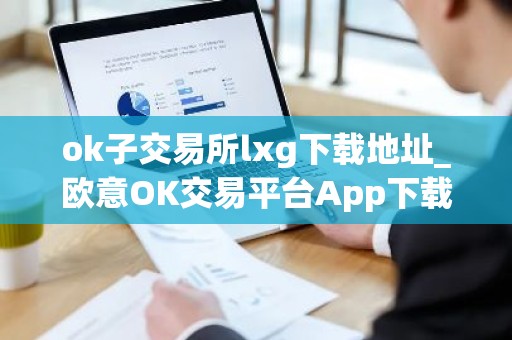ok子交易所lxg下载地址_欧意OK交易平台App下载教程