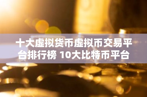 十大虚拟货币虚拟币交易平台排行榜 10大比特币平台交易所