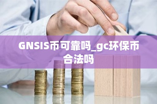 GNSIS币可靠吗_gc环保币合法吗
