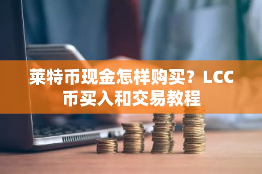 莱特币现金怎样购买？LCC币买入和交易教程