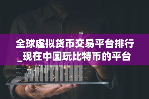 全球虚拟货币交易平台排行_现在中国玩比特币的平台？