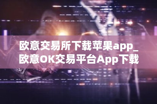 欧意交易所下载苹果app_欧意OK交易平台App下载教程