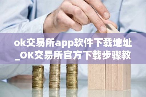ok交易所app软件下载地址_OK交易所官方下载步骤教程（最新）