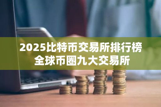 2025比特币交易所排行榜 全球币圈九大交易所