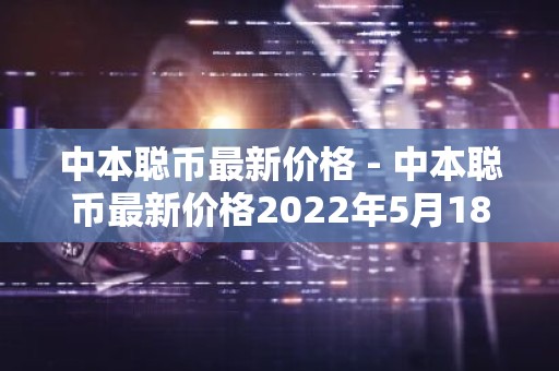 中本聪币最新价格 - 中本聪币最新价格2022年5月18号
