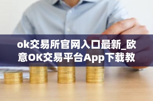 ok交易所官网入口最新_欧意OK交易平台App下载教程