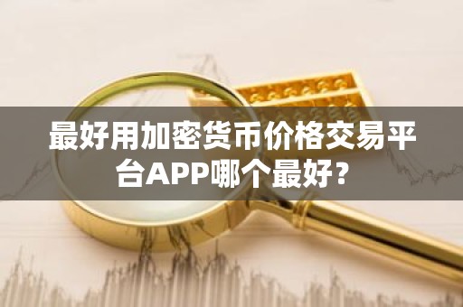 最好用加密货币价格交易平台APP哪个最好？