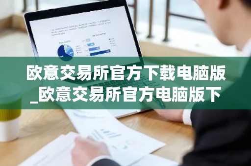 欧意交易所官方下载电脑版_欧意交易所官方电脑版下载步骤教程（最新）