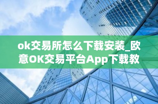 ok交易所怎么下载安装_欧意OK交易平台App下载教程