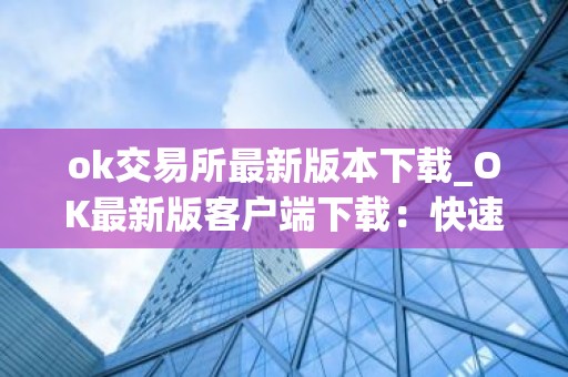 ok交易所最新版本下载_OK最新版客户端下载：快速安全可靠