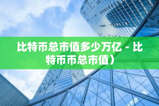 比特币总市值多少万亿 - 比特币币总市值）