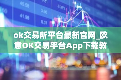 ok交易所平台最新官网_欧意OK交易平台App下载教程