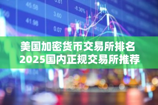 美国加密货币交易所排名 2025国内正规交易所推荐