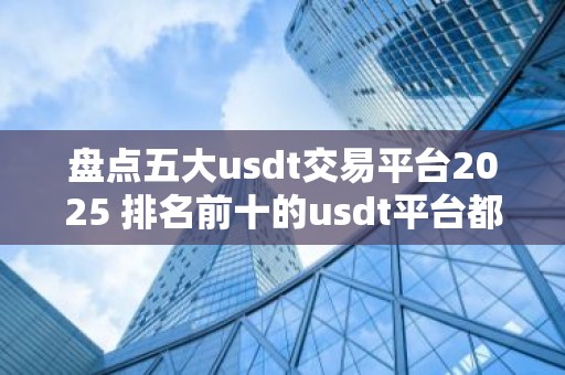 盘点五大usdt交易平台2025 排名前十的usdt平台都有哪些？