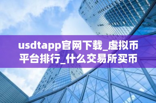 usdtapp官网下载_虚拟币平台排行_什么交易所买币不需要24小时