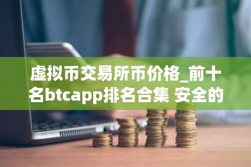 虚拟币交易所币价格_前十名btcapp排名合集 安全的