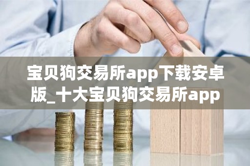 宝贝狗交易所app下载安卓版_十大宝贝狗交易所app排名