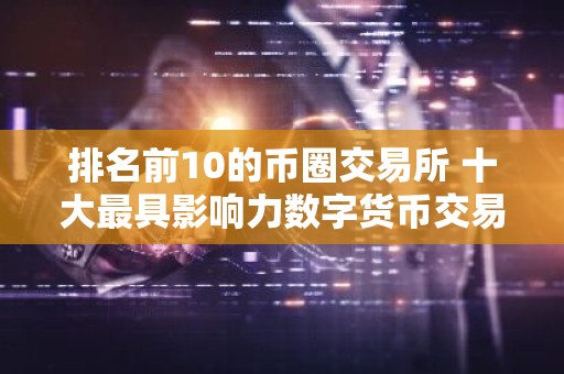 排名前10的币圈交易所 十大最具影响力数字货币交易所