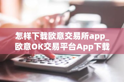 怎样下载欧意交易所app_欧意OK交易平台App下载教程