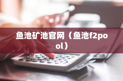 鱼池矿池官网（鱼池f2pool）