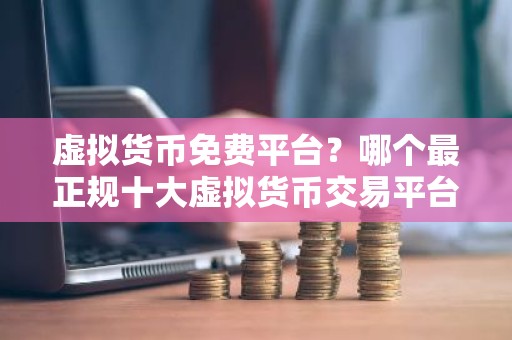 虚拟货币免费平台？哪个最正规十大虚拟货币交易平台