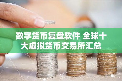 数字货币复盘软件 全球十大虚拟货币交易所汇总